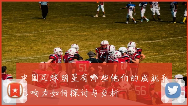 中国足球明星有哪些他们的成就和影响力如何探讨与分析
