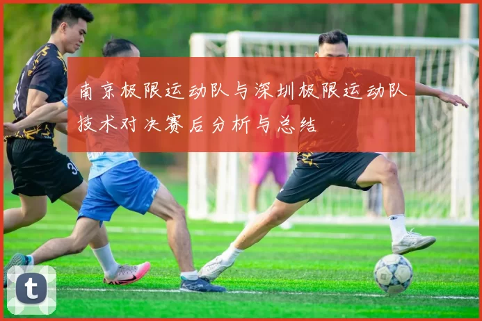 南京极限运动队与深圳极限运动队技术对决赛后分析与总结