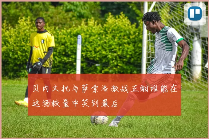 贝内文托与萨索洛激战正酣谁能在这场较量中笑到最后