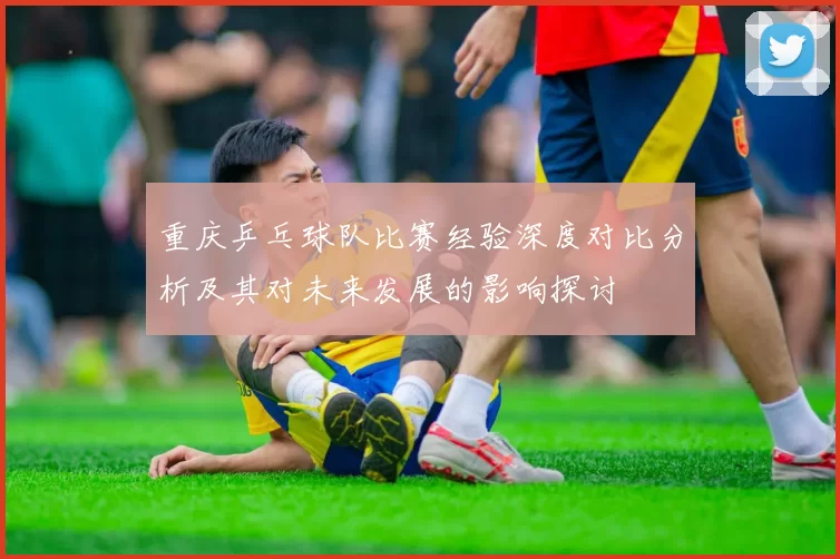 重庆乒乓球队比赛经验深度对比分析及其对未来发展的影响探讨