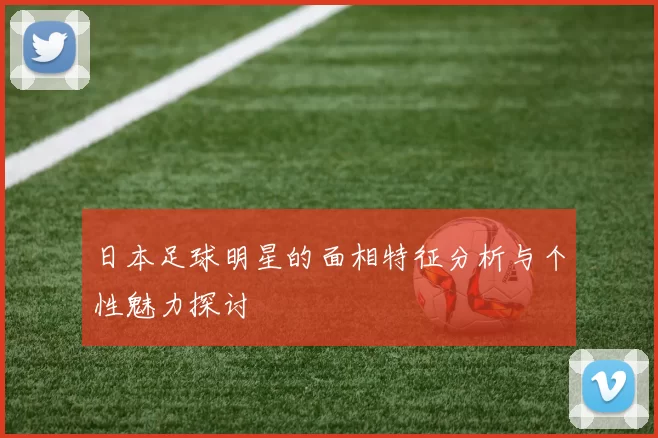 日本足球明星的面相特征分析与个性魅力探讨