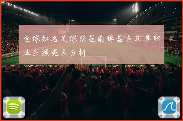 全球知名足球明星前锋盘点及其职业生涯亮点分析
