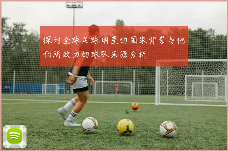 探讨全球足球明星的国家背景与他们所效力的球队来源分析