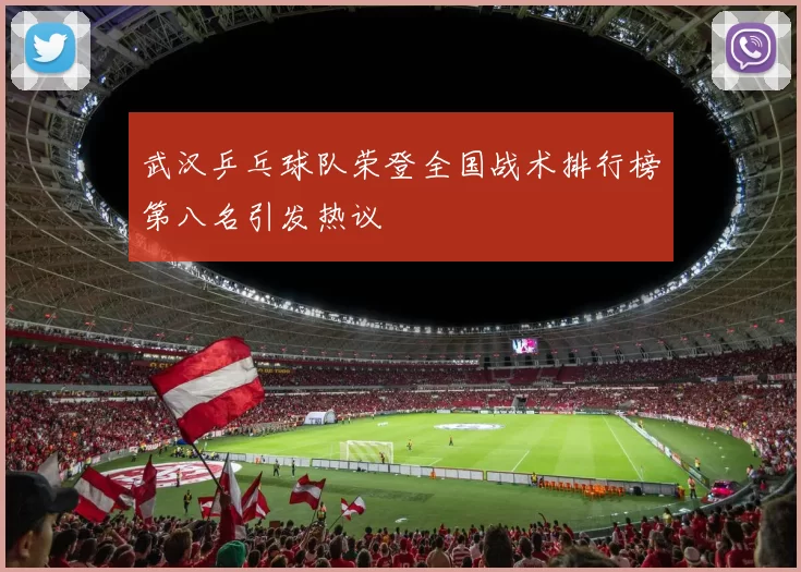 武汉乒乓球队荣登全国战术排行榜第八名引发热议
