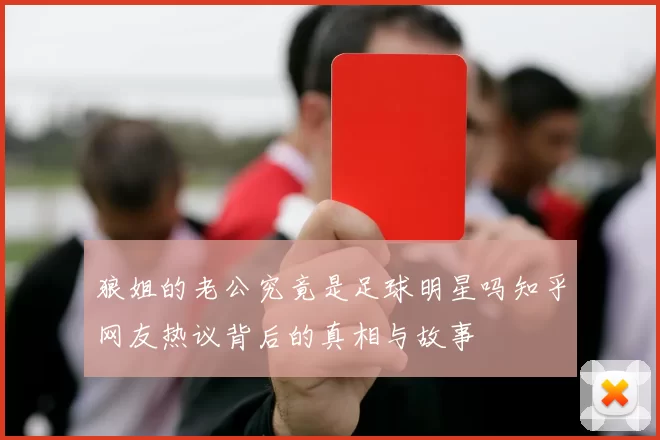 狼姐的老公究竟是足球明星吗知乎网友热议背后的真相与故事