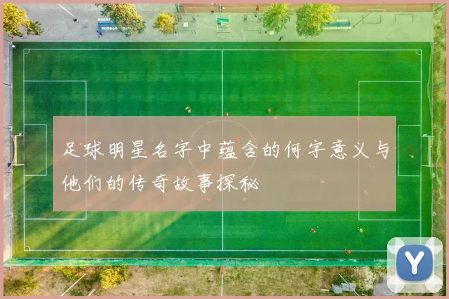 足球明星名字中蕴含的何字意义与他们的传奇故事探秘