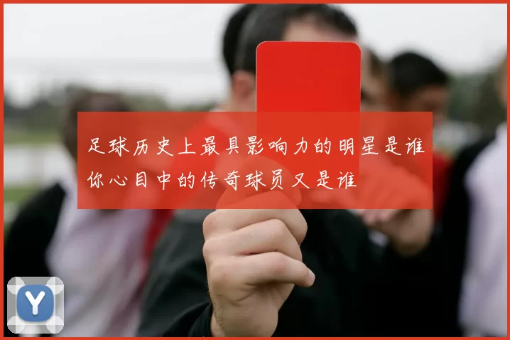 足球历史上最具影响力的明星是谁你心目中的传奇球员又是谁