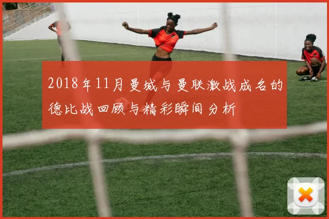 2018年11月曼城与曼联激战成名的德比战回顾与精彩瞬间分析