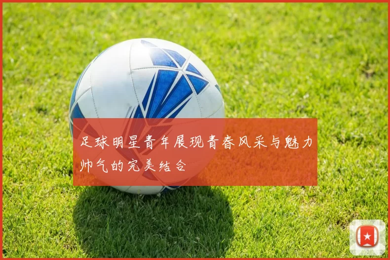足球明星青年展现青春风采与魅力帅气的完美结合