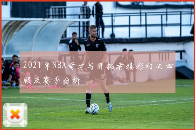 2021年NBA奇才与开拓者精彩对决回顾及赛季分析