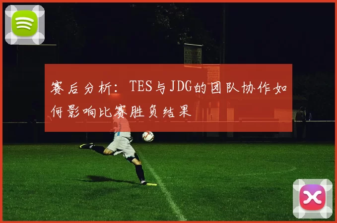 赛后分析：TES与JDG的团队协作如何影响比赛胜负结果
