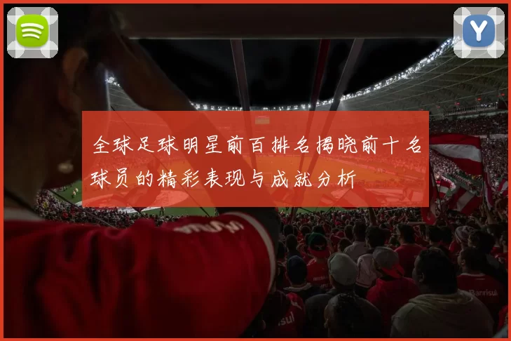 全球足球明星前百排名揭晓前十名球员的精彩表现与成就分析