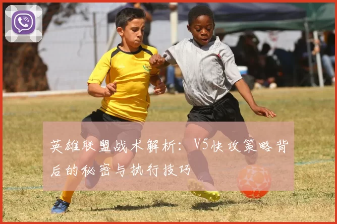 英雄联盟战术解析：V5快攻策略背后的秘密与执行技巧