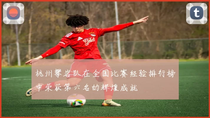 杭州攀岩队在全国比赛经验排行榜中荣获第六名的辉煌成就
