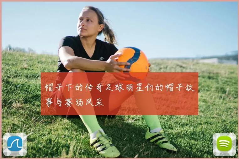 帽子下的传奇足球明星们的帽子故事与赛场风采