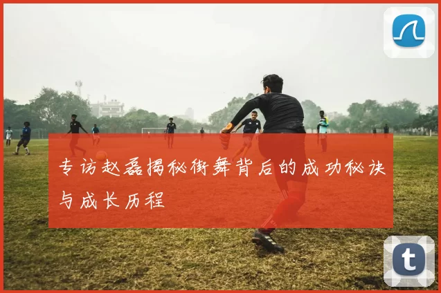 专访赵磊揭秘街舞背后的成功秘诀与成长历程