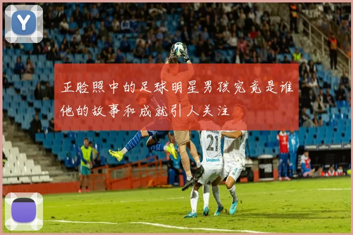 正脸照中的足球明星男孩究竟是谁他的故事和成就引人关注