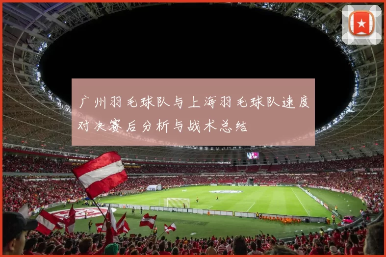 广州羽毛球队与上海羽毛球队速度对决赛后分析与战术总结