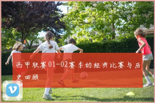 西甲联赛01-02赛季的经典比赛与历史回顾
