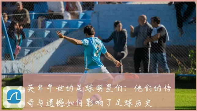 英年早世的足球明星们：他们的传奇与遗憾如何影响了足球历史