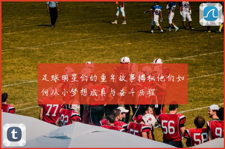 足球明星们的童年故事揭秘他们如何从小梦想成真与奋斗历程
