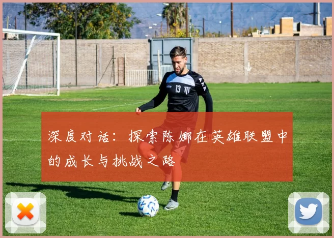深度对话：探索陈娜在英雄联盟中的成长与挑战之路