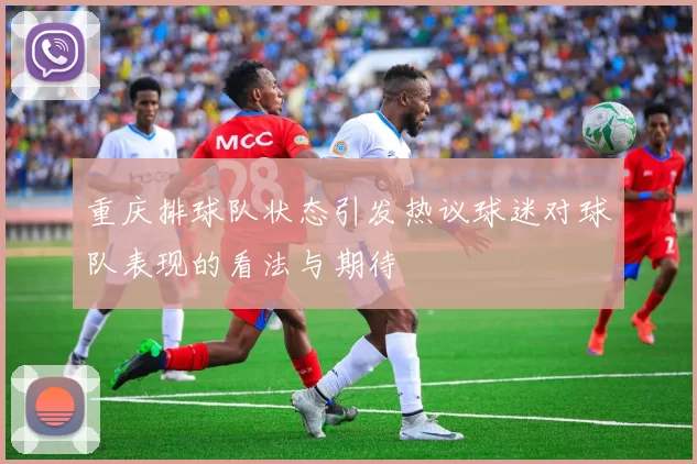 重庆排球队状态引发热议球迷对球队表现的看法与期待