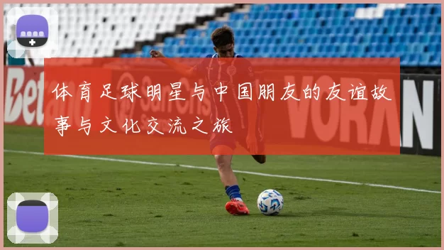 体育足球明星与中国朋友的友谊故事与文化交流之旅