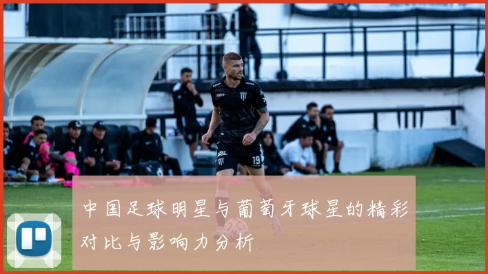 中国足球明星与葡萄牙球星的精彩对比与影响力分析