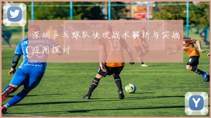 深圳乒乓球队快攻战术解析与实战应用探讨