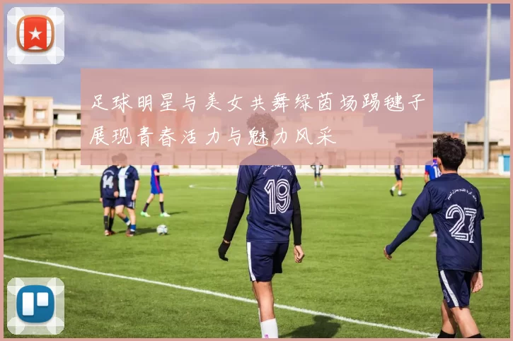 足球明星与美女共舞绿茵场踢毽子展现青春活力与魅力风采