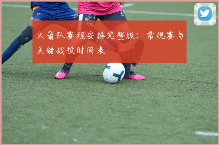 火箭队赛程安排完整版：常规赛与关键战役时间表