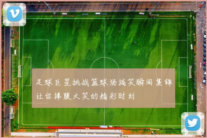 足球巨星挑战篮球场搞笑瞬间集锦让你捧腹大笑的精彩时刻