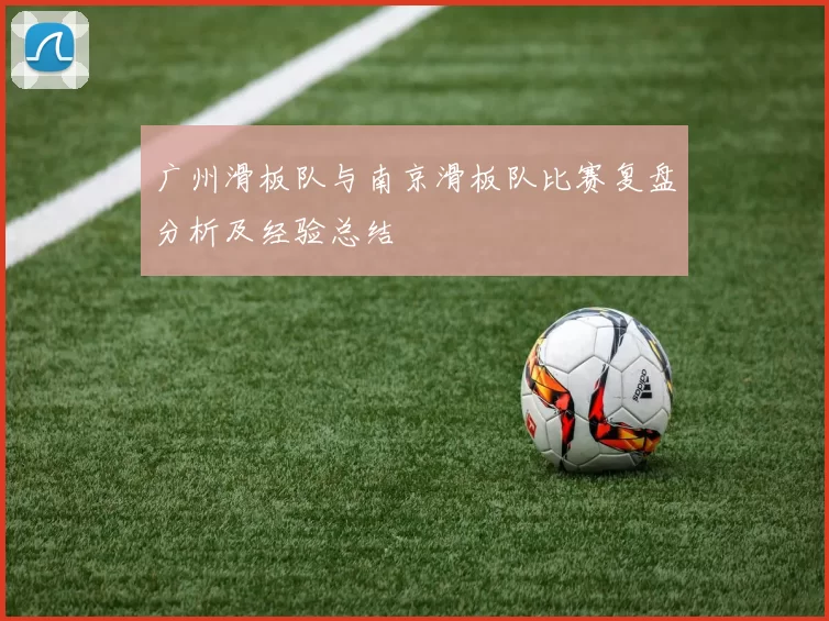 广州滑板队与南京滑板队比赛复盘分析及经验总结