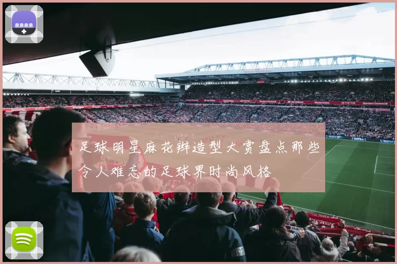 足球明星麻花辫造型大赏盘点那些令人难忘的足球界时尚风格