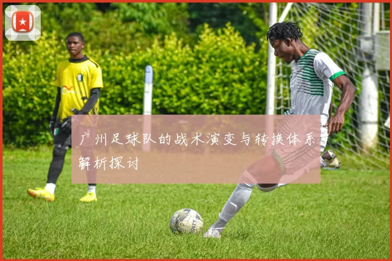 广州足球队的战术演变与转换体系解析探讨