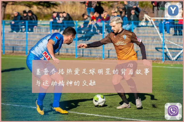 基普乔格热爱足球明星的背后故事与运动精神的交融