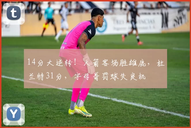 14分大逆转！火箭客场胜雄鹿，杜兰特31分，字母哥罚球失良机