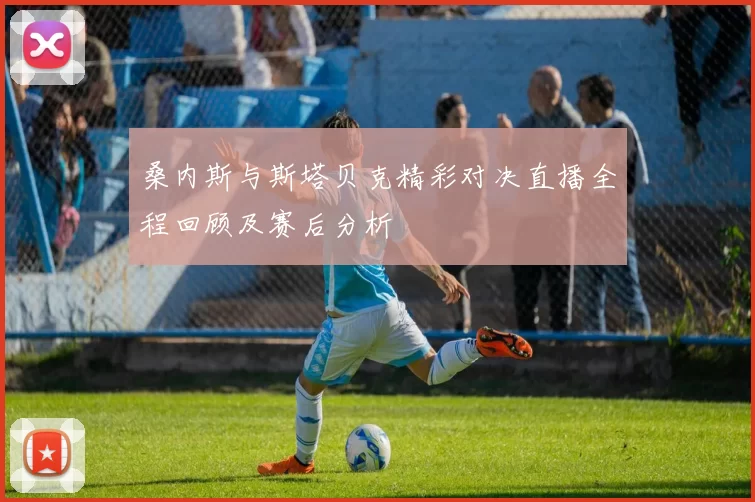 桑内斯与斯塔贝克精彩对决直播全程回顾及赛后分析