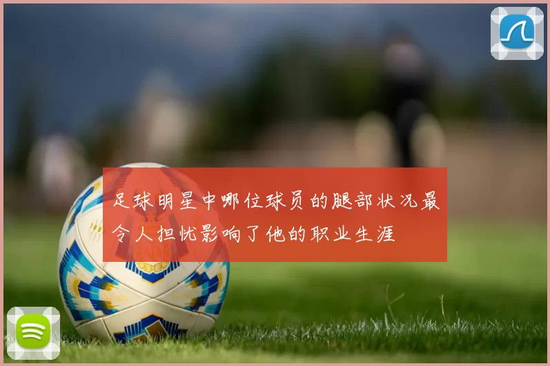 足球明星中哪位球员的腿部状况最令人担忧影响了他的职业生涯