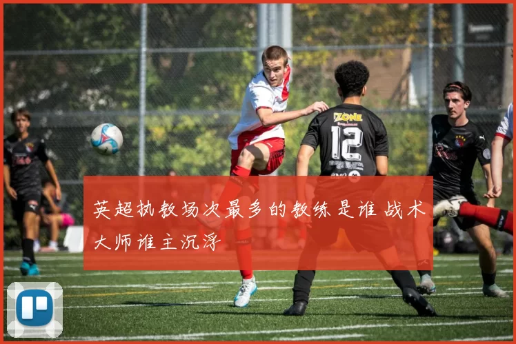 英超执教场次最多的教练是谁 战术大师谁主沉浮