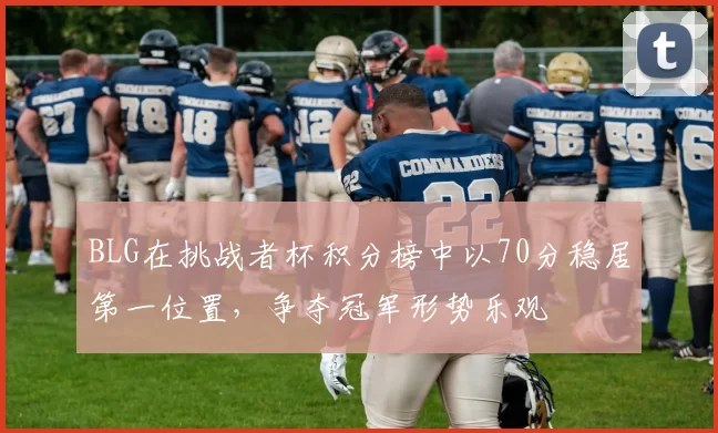 BLG在挑战者杯积分榜中以70分稳居第一位置，争夺冠军形势乐观
