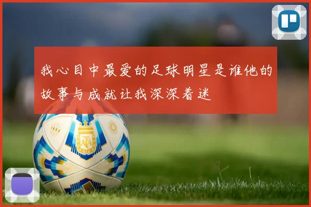 我心目中最爱的足球明星是谁他的故事与成就让我深深着迷