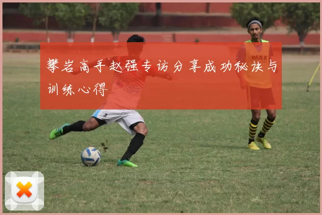 攀岩高手赵强专访分享成功秘诀与训练心得