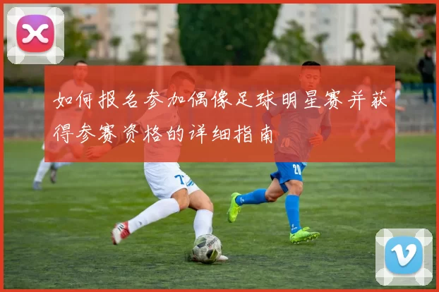 如何报名参加偶像足球明星赛并获得参赛资格的详细指南