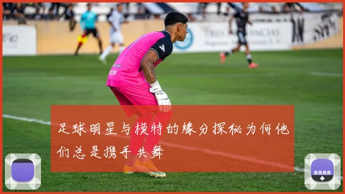 足球明星与模特的缘分探秘为何他们总是携手共舞