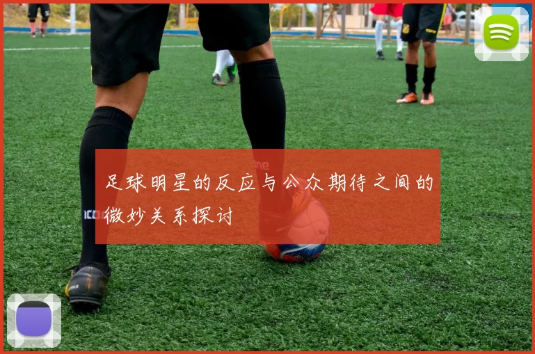 足球明星的反应与公众期待之间的微妙关系探讨