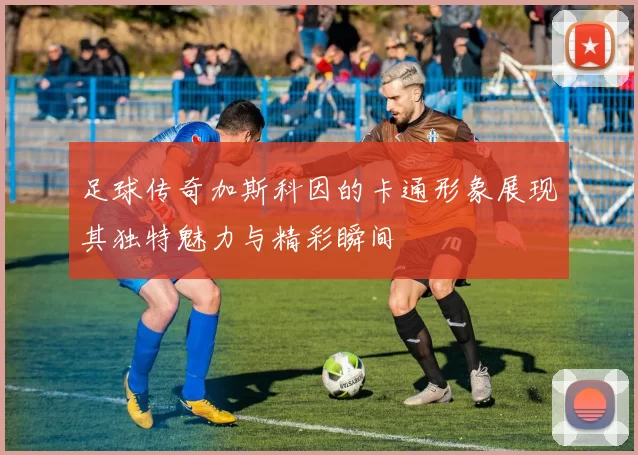 足球传奇加斯科因的卡通形象展现其独特魅力与精彩瞬间