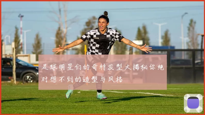足球明星们的奇特发型大揭秘你绝对想不到的造型与风格