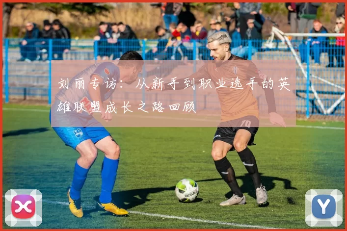 刘丽专访：从新手到职业选手的英雄联盟成长之路回顾